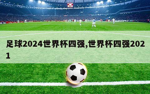 足球2024世界杯四强,世界杯四强2021